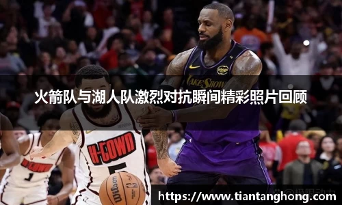 火箭队与湖人队激烈对抗瞬间精彩照片回顾